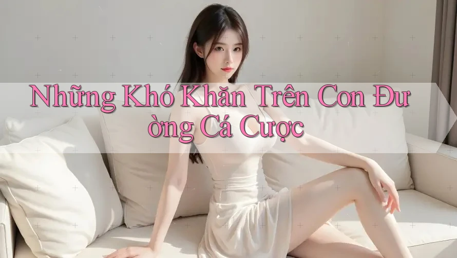 Những Khó Khăn Trên Con Đường Cá Cược