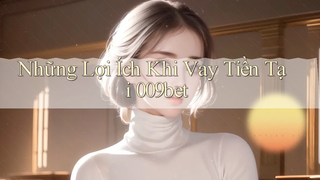 Những Lợi Ích Khi Vay Tiền Tại 009bet