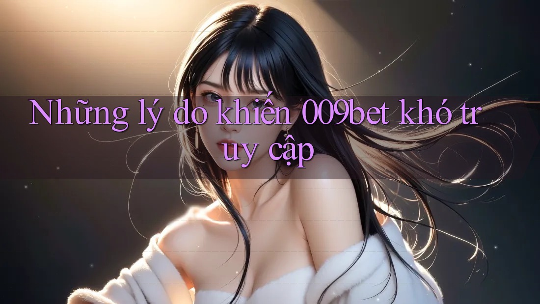Những lý do khiến 009bet khó truy cập Những lý do khiến 009bet khó truy cập