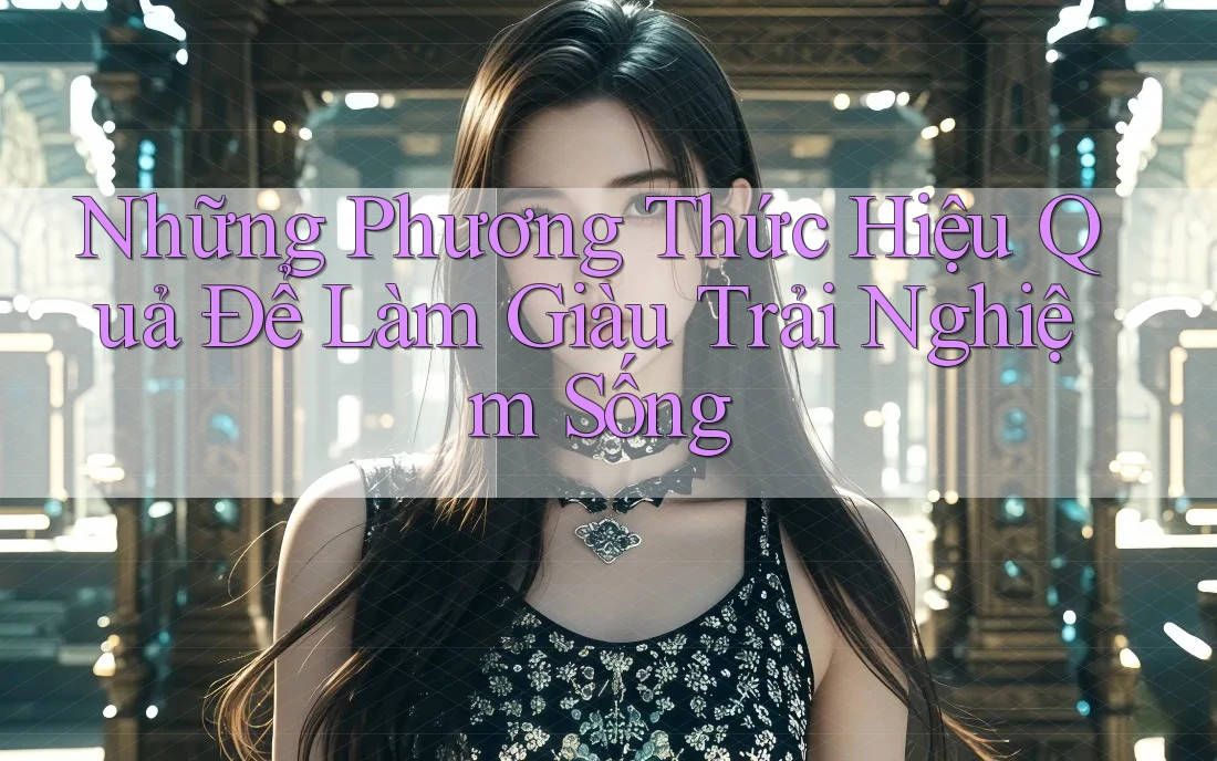 Những Phương Thức Hiệu Quả Để Làm Giàu Trải Nghiệm Sống