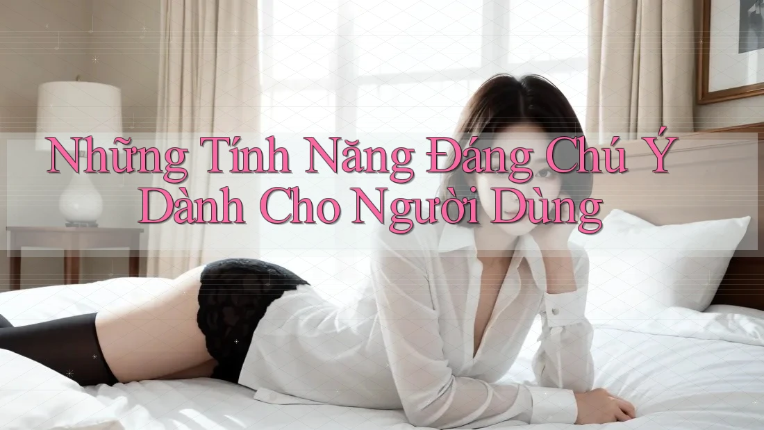 Những Tính Năng Đáng Chú Ý Dành Cho Người Dùng