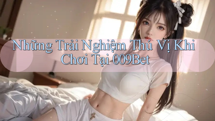 Những Trải Nghiệm Thú Vị Khi Chơi Tại 009Bet