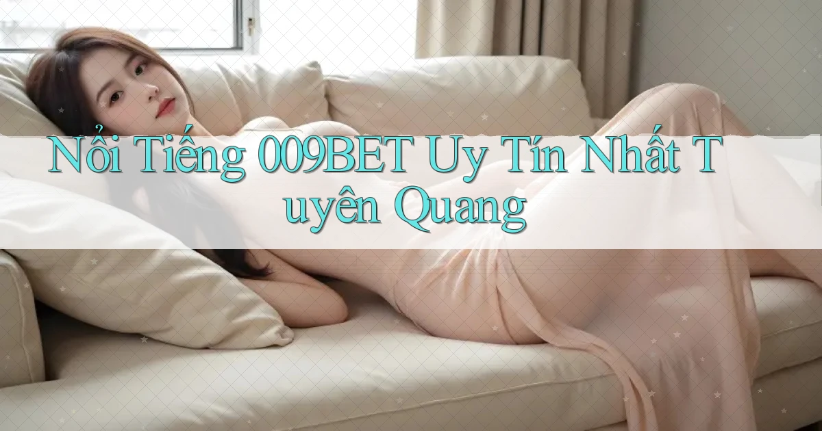nổi tiếng 009bet uy tín nhất Tuyên Quang