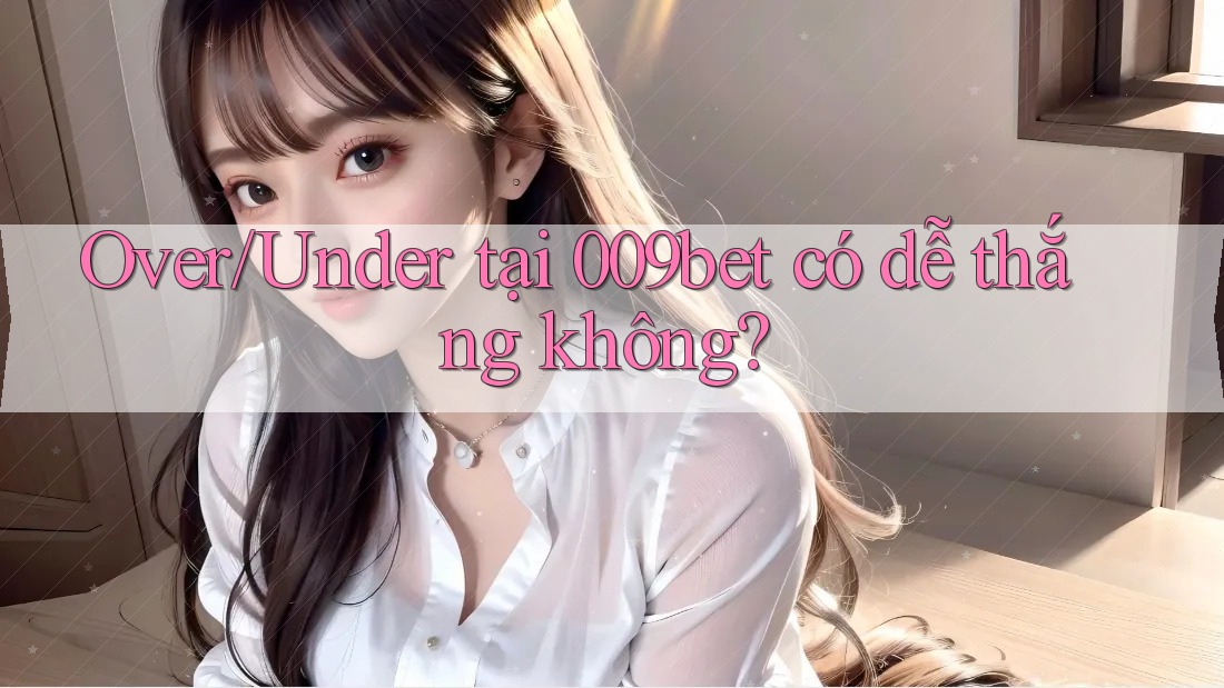 Over/Under tại 009bet có dễ thắng không?