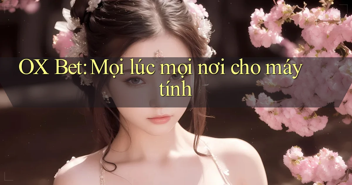 ox bet mọi lúc mọi nơi cho máy tính