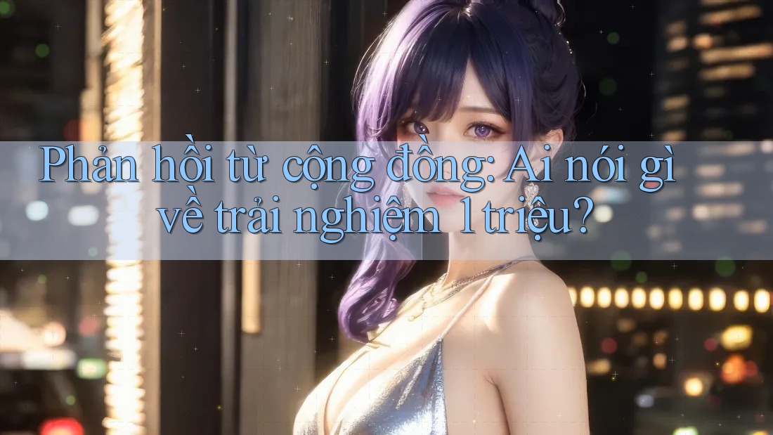 Phản hồi từ cộng đồng: Ai nói gì về trải nghiệm 1 triệu?