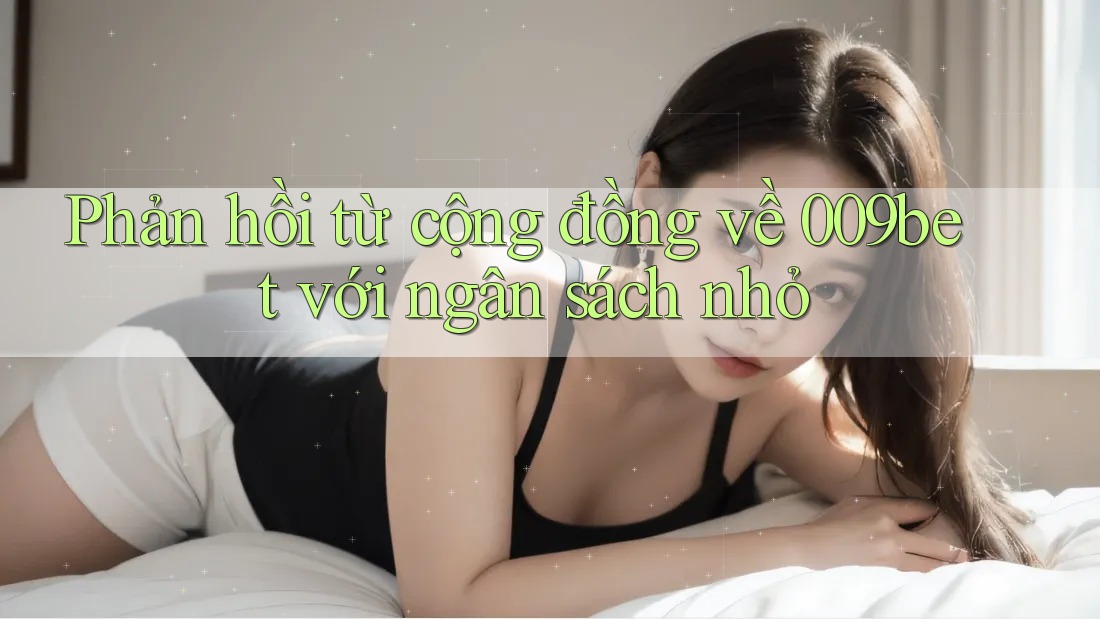 Phản hồi từ cộng đồng về 009bet với ngân sách nhỏ