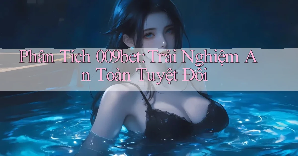 phân tích 009bet trải nghiệm an toàn tuyệt đối