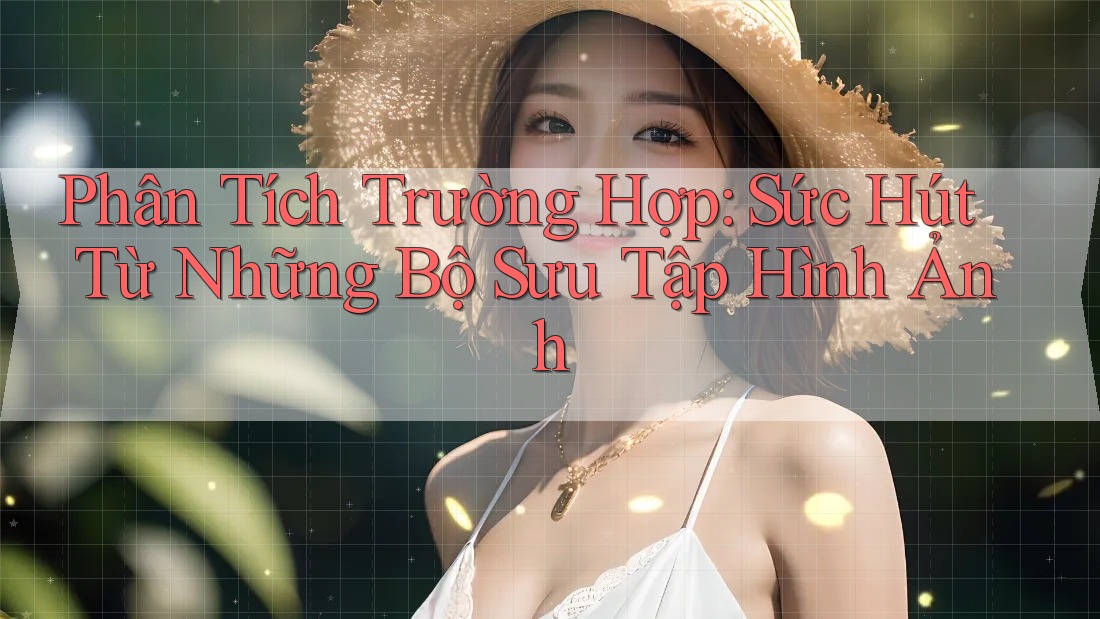 Phân Tích Trường Hợp: Sức Hút Từ Những Bộ Sưu Tập Hình Ảnh Phân Tích Trường Hợp: Sức Hút Từ Những Bộ Sưu Tập Hình Ảnh