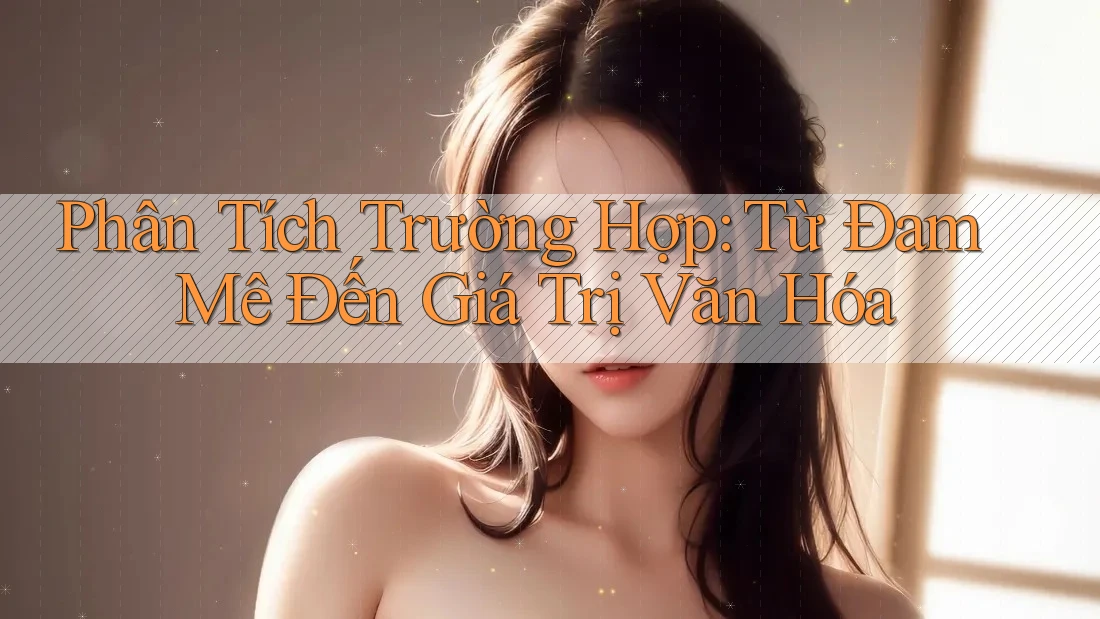 Phân Tích Trường Hợp: Từ Đam Mê Đến Giá Trị Văn Hóa