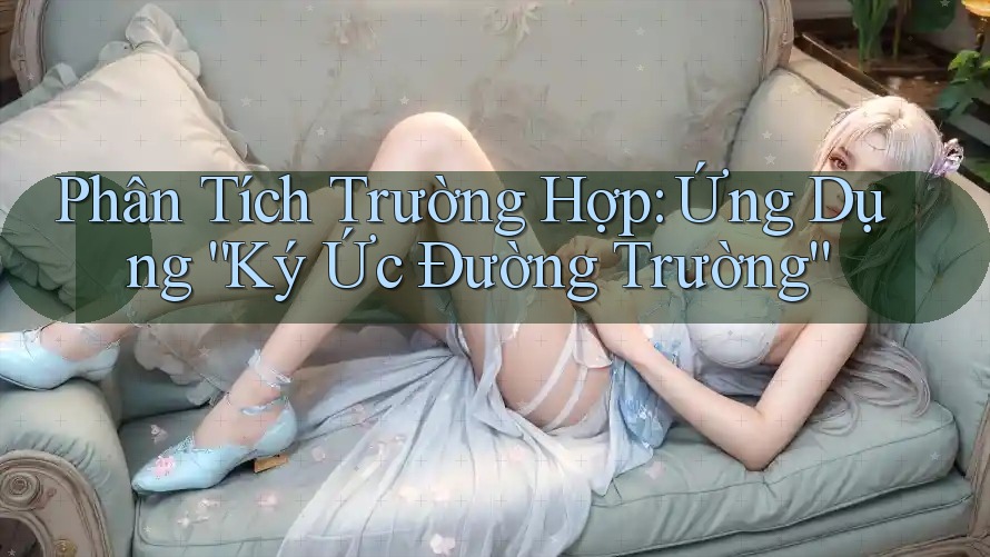 Phân Tích Trường Hợp: Ứng Dụng “Ký Ức Đường Trường”