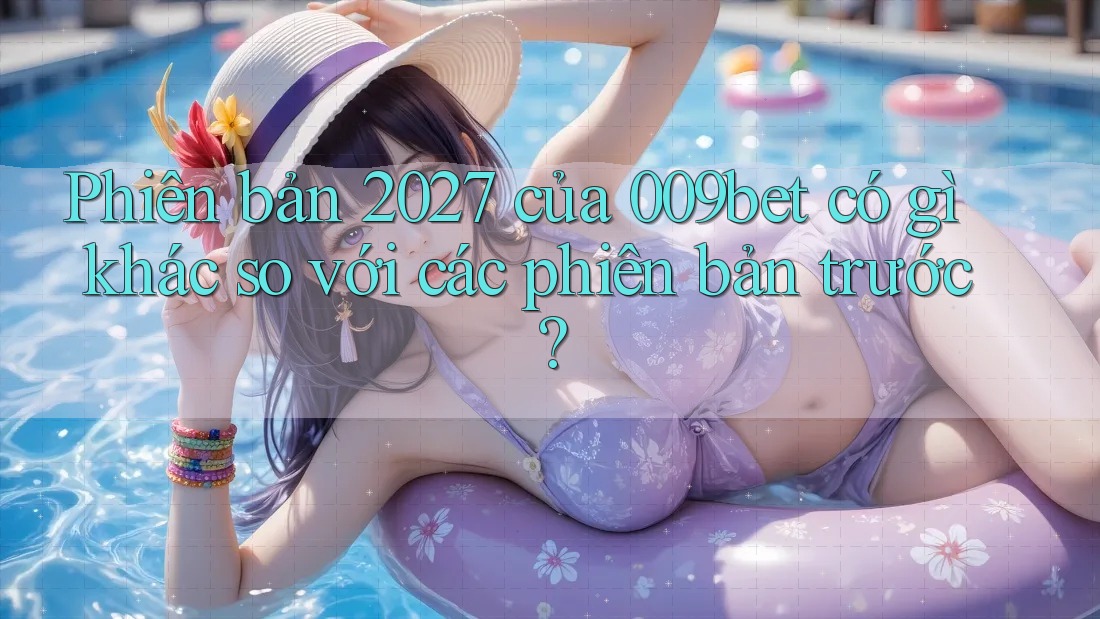 Phiên bản 2027 của 009bet có gì khác so với các phiên bản trước?