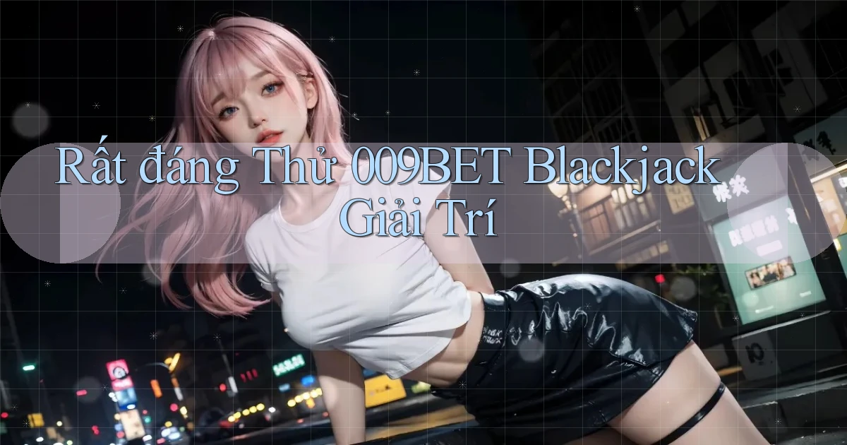 rất đáng thử 009bet blackjack giải trí