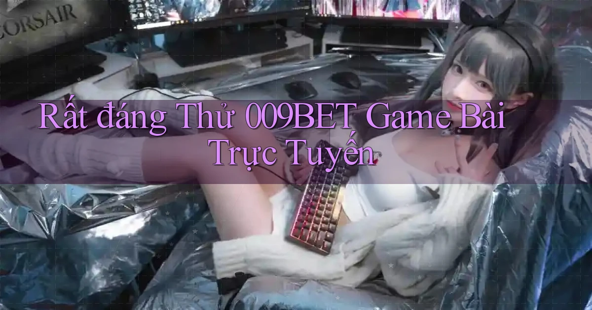 rất đáng thử 009bet game bài trực tuyến
