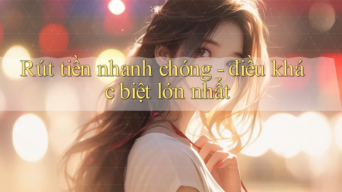 Rút tiền nhanh chóng - điều khác biệt lớn nhất