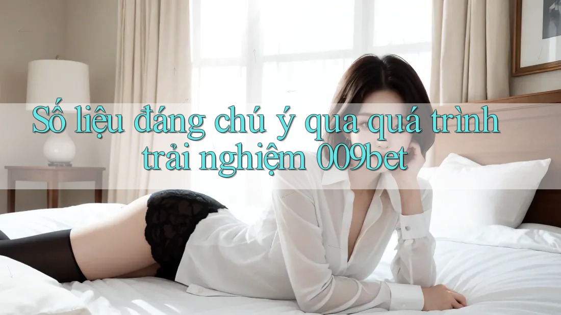 Số liệu đáng chú ý qua quá trình trải nghiệm 009bet