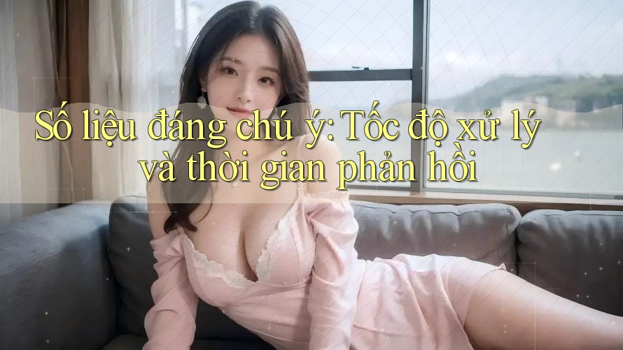 Số liệu đáng chú ý: Tốc độ xử lý và thời gian phản hồi