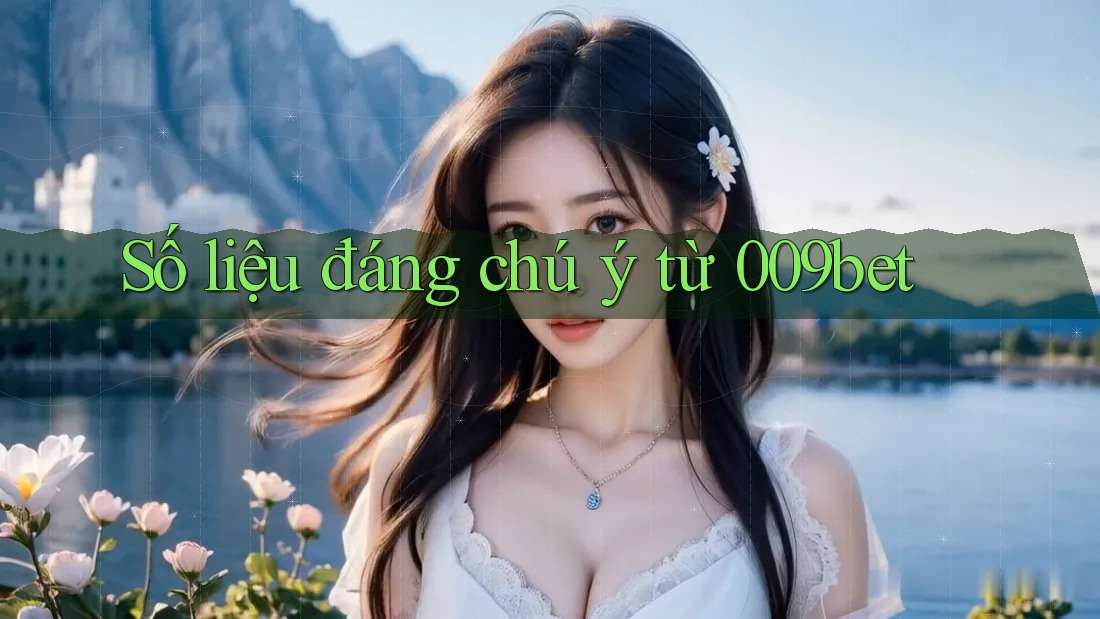 Số liệu đáng chú ý từ 009bet