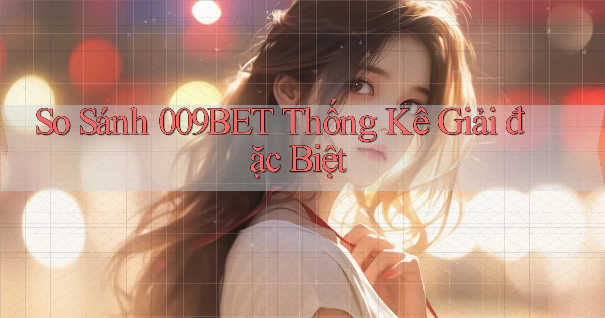 so sánh 009bet thống kê giải đặc biệt