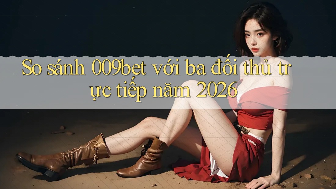 So sánh 009bet với ba đối thủ trực tiếp năm 2026