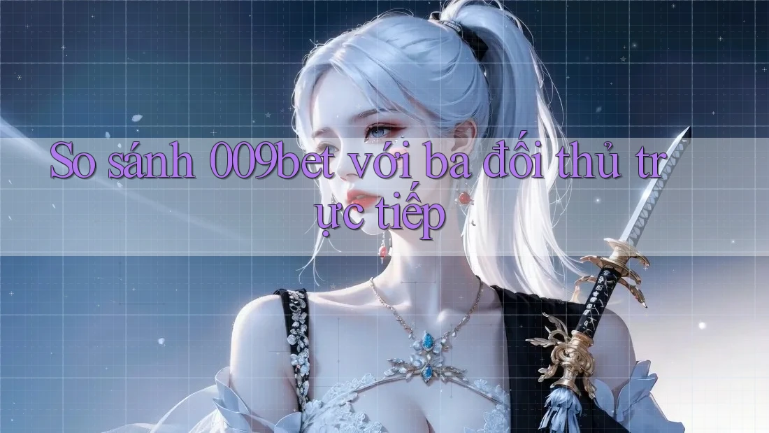 So sánh 009bet với ba đối thủ trực tiếp
