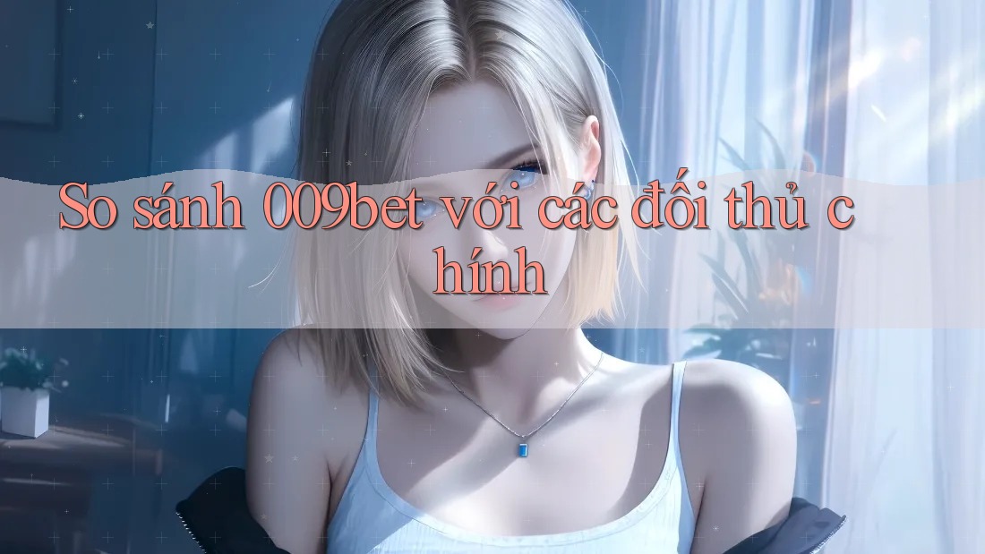 So sánh 009bet với các đối thủ chính