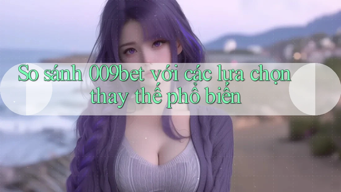 So sánh 009bet với các lựa chọn thay thế phổ biến