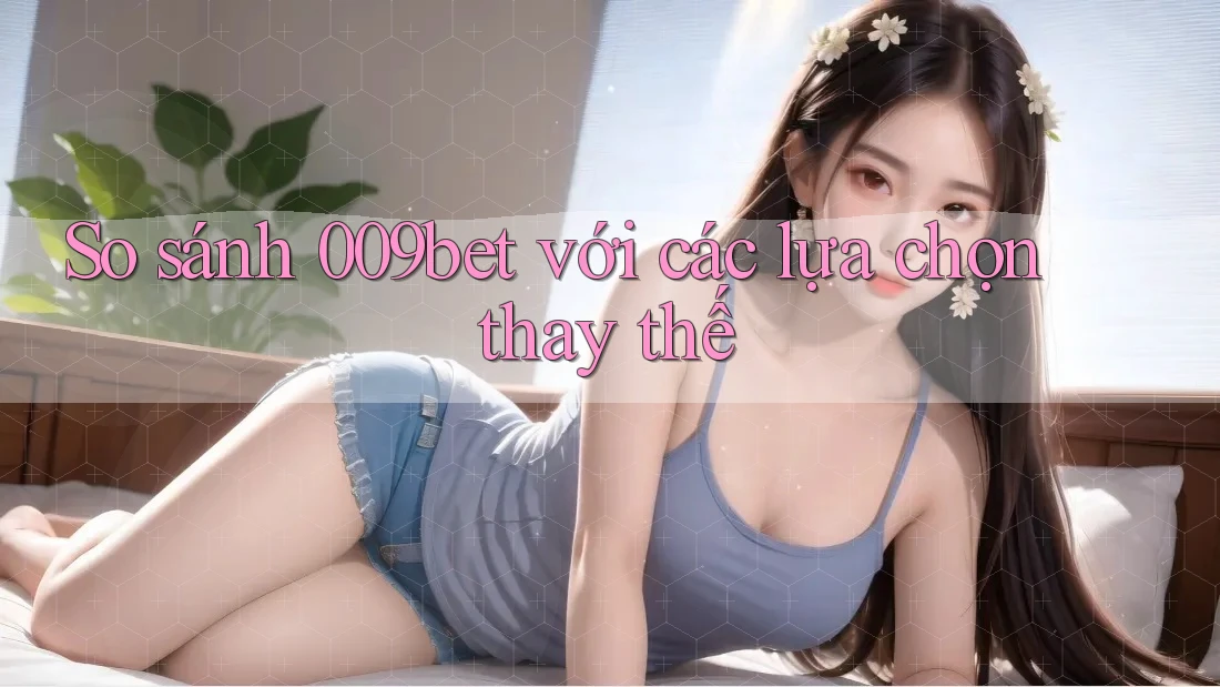 So sánh 009bet với các lựa chọn thay thế