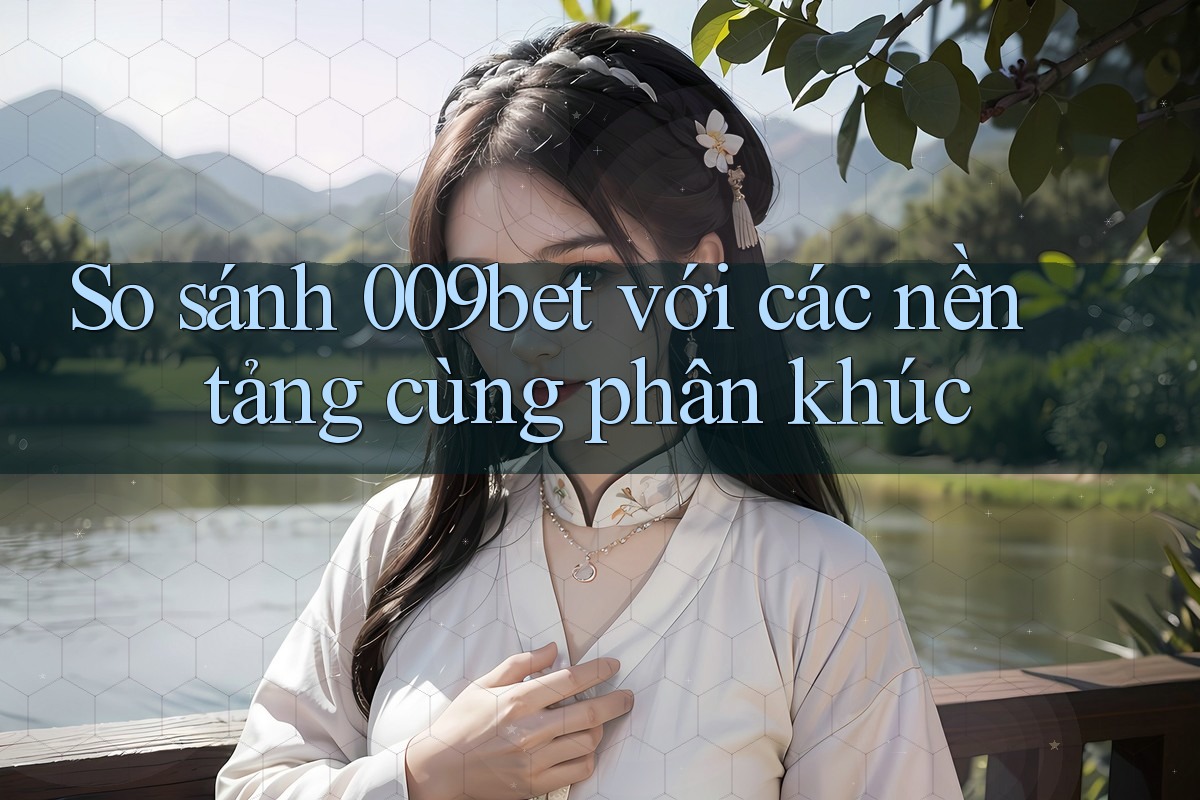 So sánh 009bet với các nền tảng cùng phân khúc