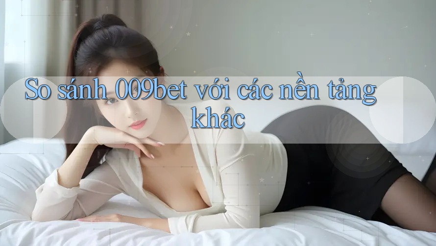 So sánh 009bet với các nền tảng khác