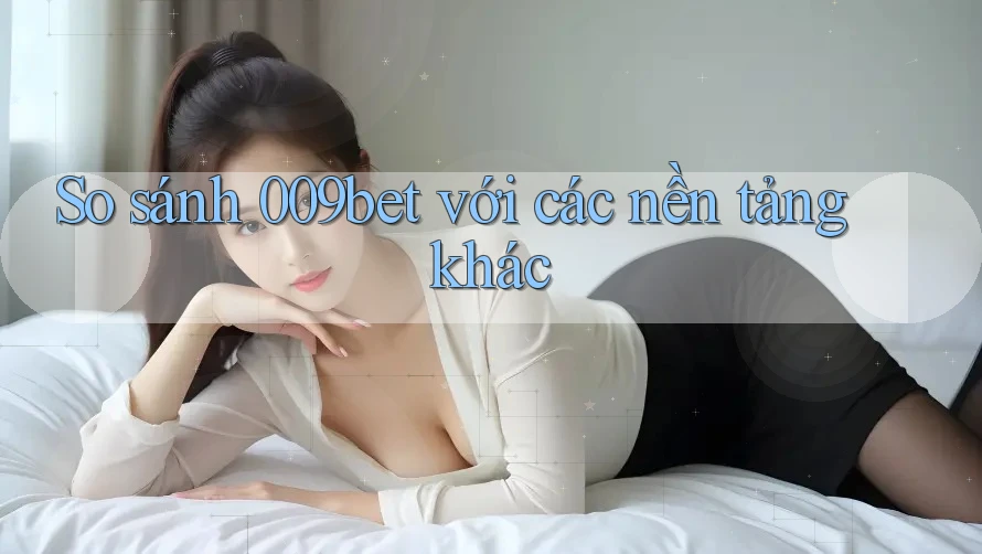 So sánh 009bet với các nền tảng khác