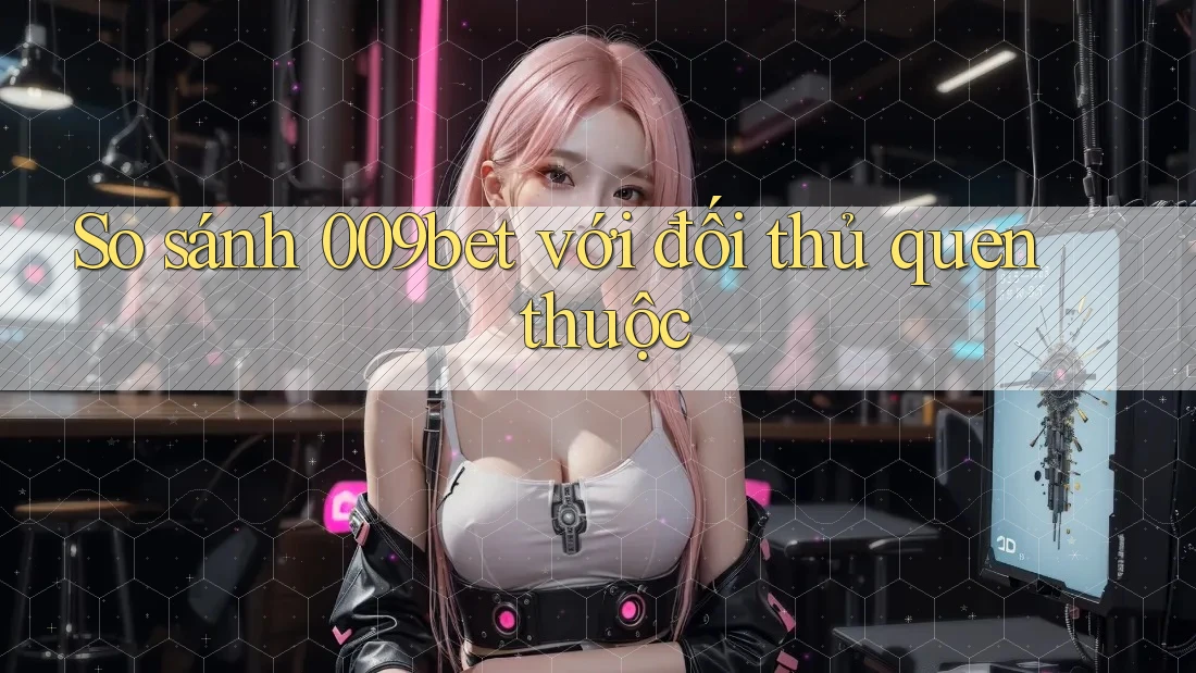 So sánh 009bet với đối thủ quen thuộc So sánh 009bet với đối thủ quen thuộc