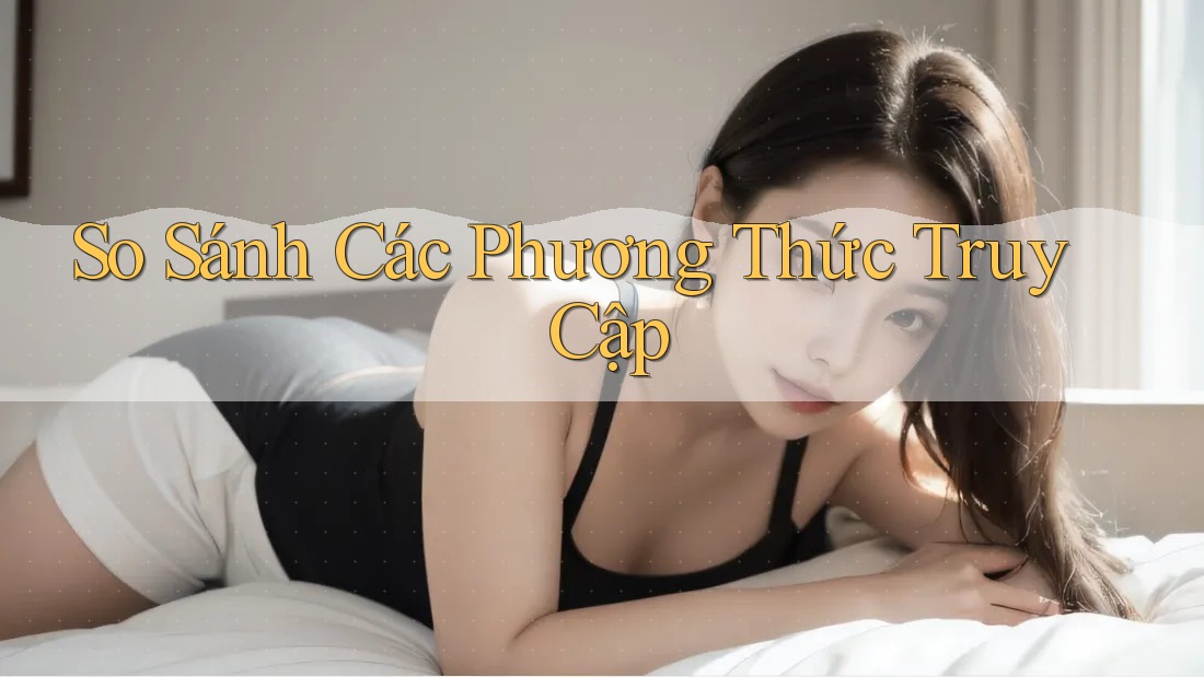 So Sánh Các Phương Thức Truy Cập