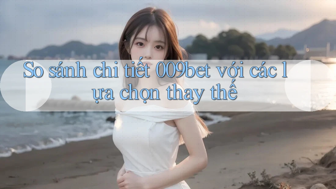 So sánh chi tiết 009bet với các lựa chọn thay thế