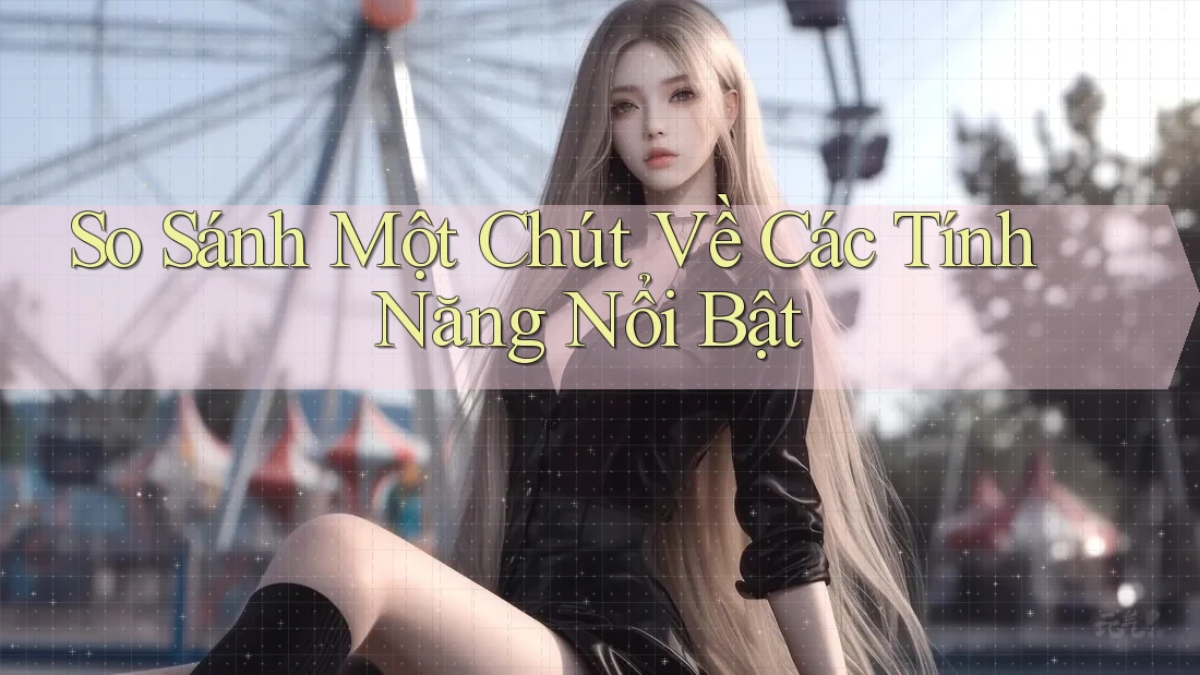 So Sánh Một Chút Về Các Tính Năng Nổi Bật