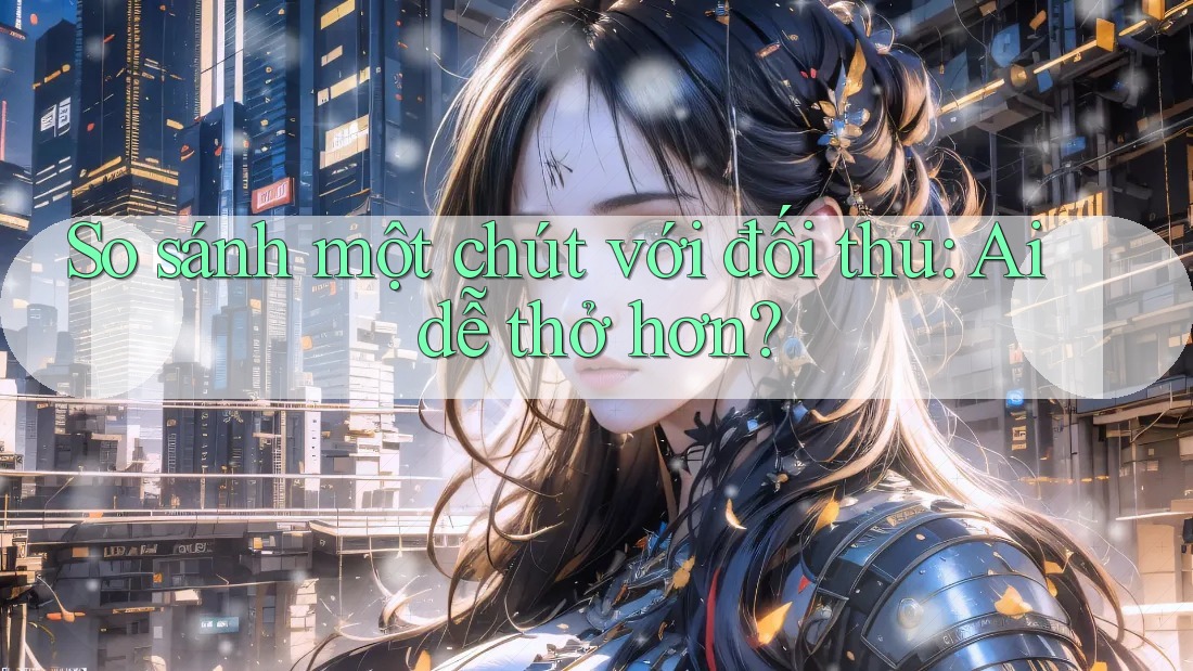 So sánh một chút với đối thủ: Ai dễ thở hơn?