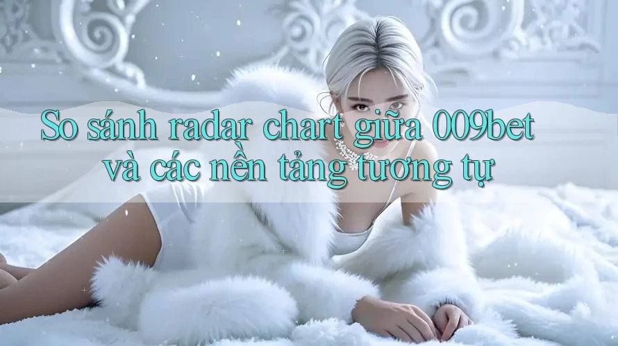 So sánh radar chart giữa 009bet và các nền tảng tương tự