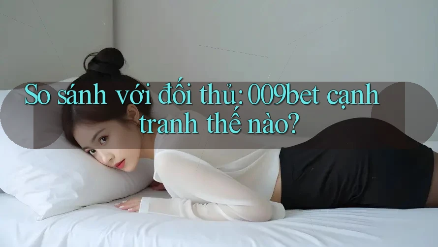 So sánh với đối thủ: 009bet cạnh tranh thế nào?