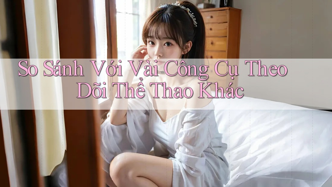 So Sánh Với Vài Công Cụ Theo Dõi Thể Thao Khác