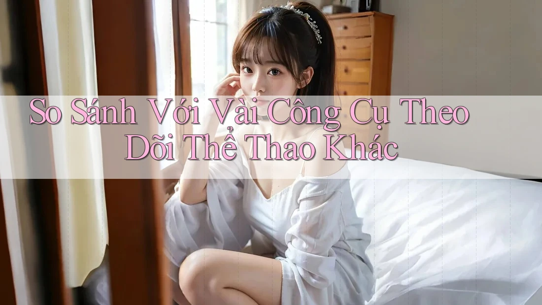 So Sánh Với Vài Công Cụ Theo Dõi Thể Thao Khác