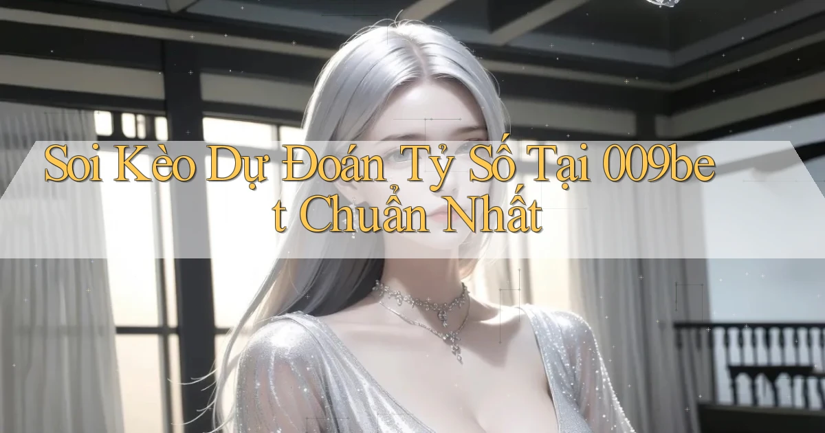 soi kèo dự đoán tỷ số tại 009bet chuẩn nhất