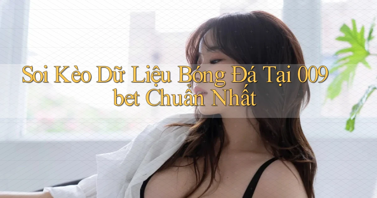 soi kèo dữ liệu bóng đá tại 009bet chuẩn nhất