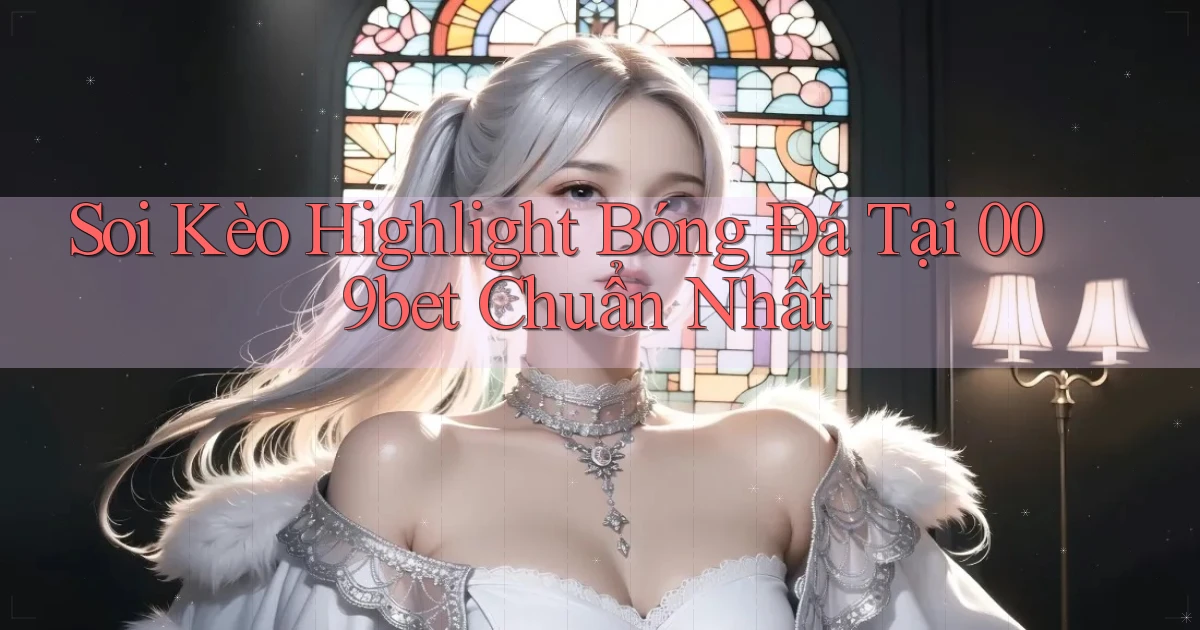 soi kèo highlight bóng đá tại 009bet chuẩn nhất