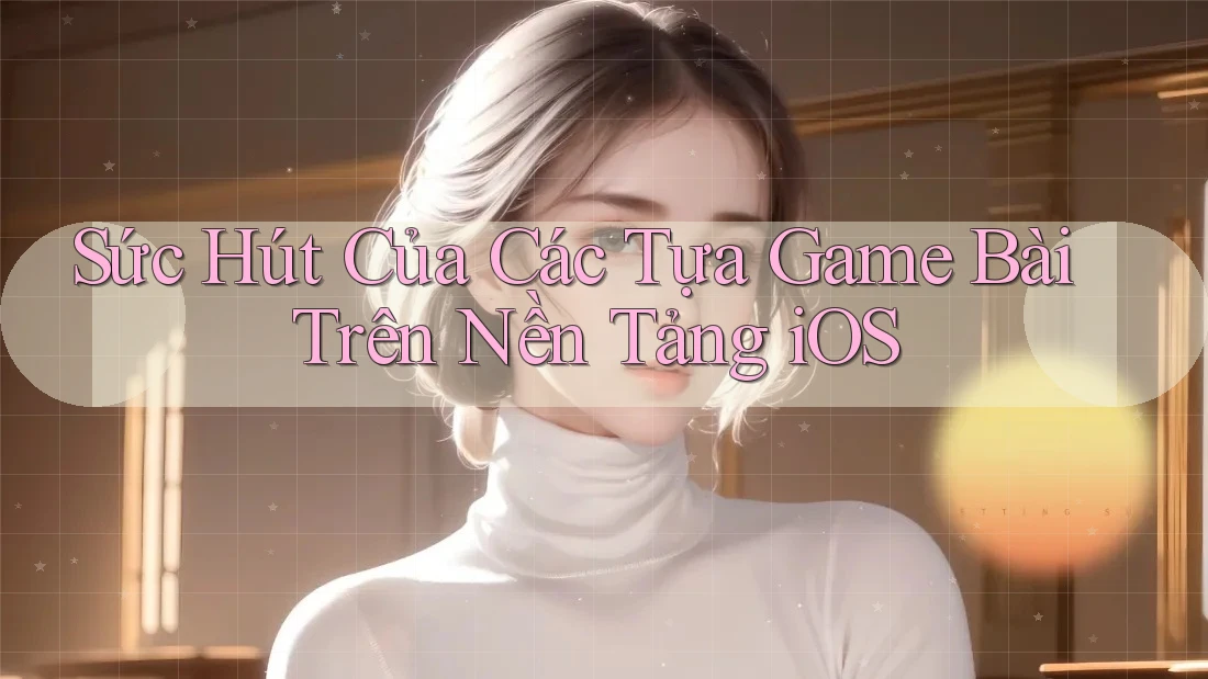 Sức Hút Của Các Tựa Game Bài Trên Nền Tảng iOS