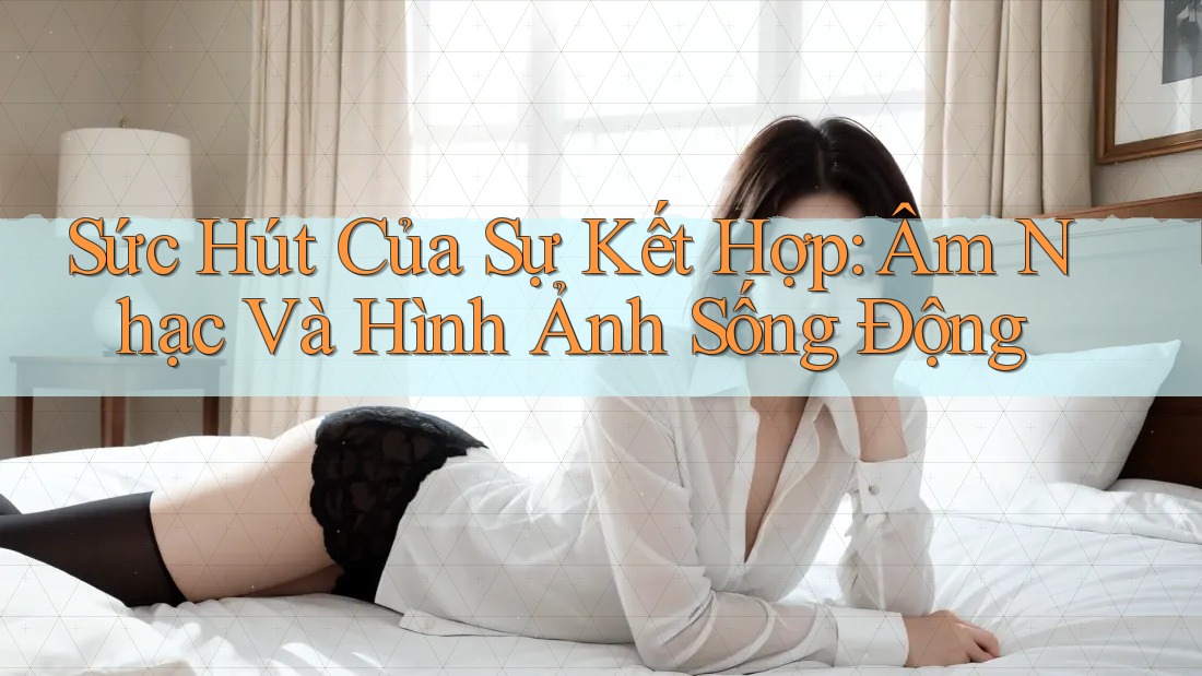 Sức Hút Của Sự Kết Hợp: Âm Nhạc Và Hình Ảnh Sống Động