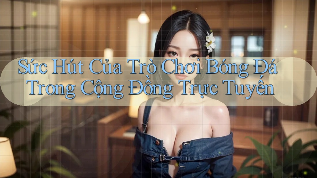 Sức Hút Của Trò Chơi Bóng Đá Trong Cộng Đồng Trực Tuyến