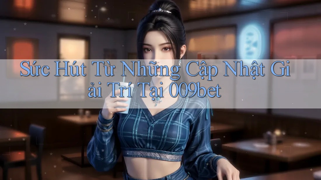 Sức Hút Từ Những Cập Nhật Giải Trí Tại 009bet