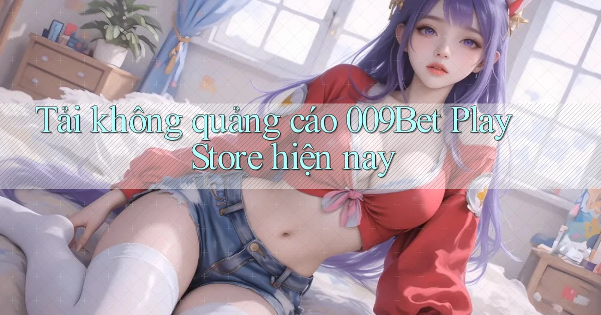 tải không quảng cáo 009bet play store hiện nay