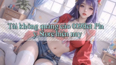 tải không quảng cáo 009bet play store hiện nay