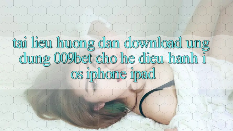 Tài liệu hướng dẫn Download Ứng dụng 009bet Cho Hệ Điều Hành iOS (iPhone/iPad)